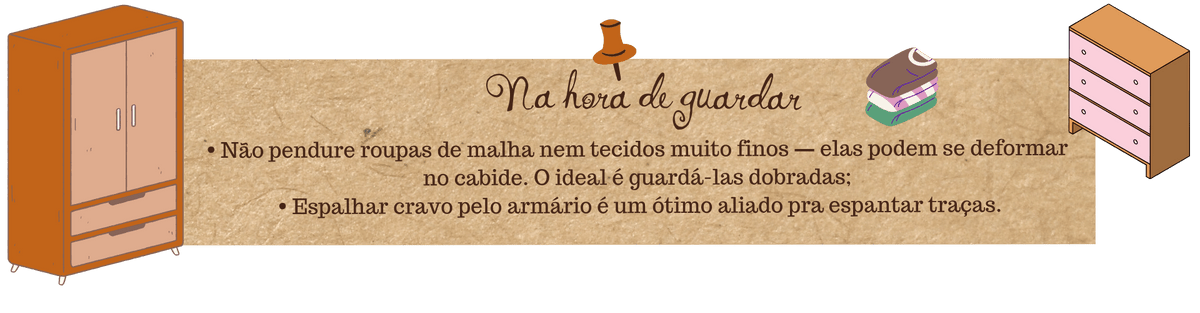 Guia de cuidados Fuá - Como guardar: não pendure malhas e tecidos finos, guarde dobrados, espalhe cravo pelo armário para espantar traças