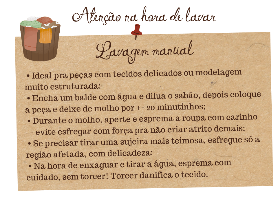 Guia de cuidados Fuá - Lavagem manual: ideal para tecidos delicados, deixar de molho 20 minutos em água com sabão, esfregar com cuidado, espremer sem torcer